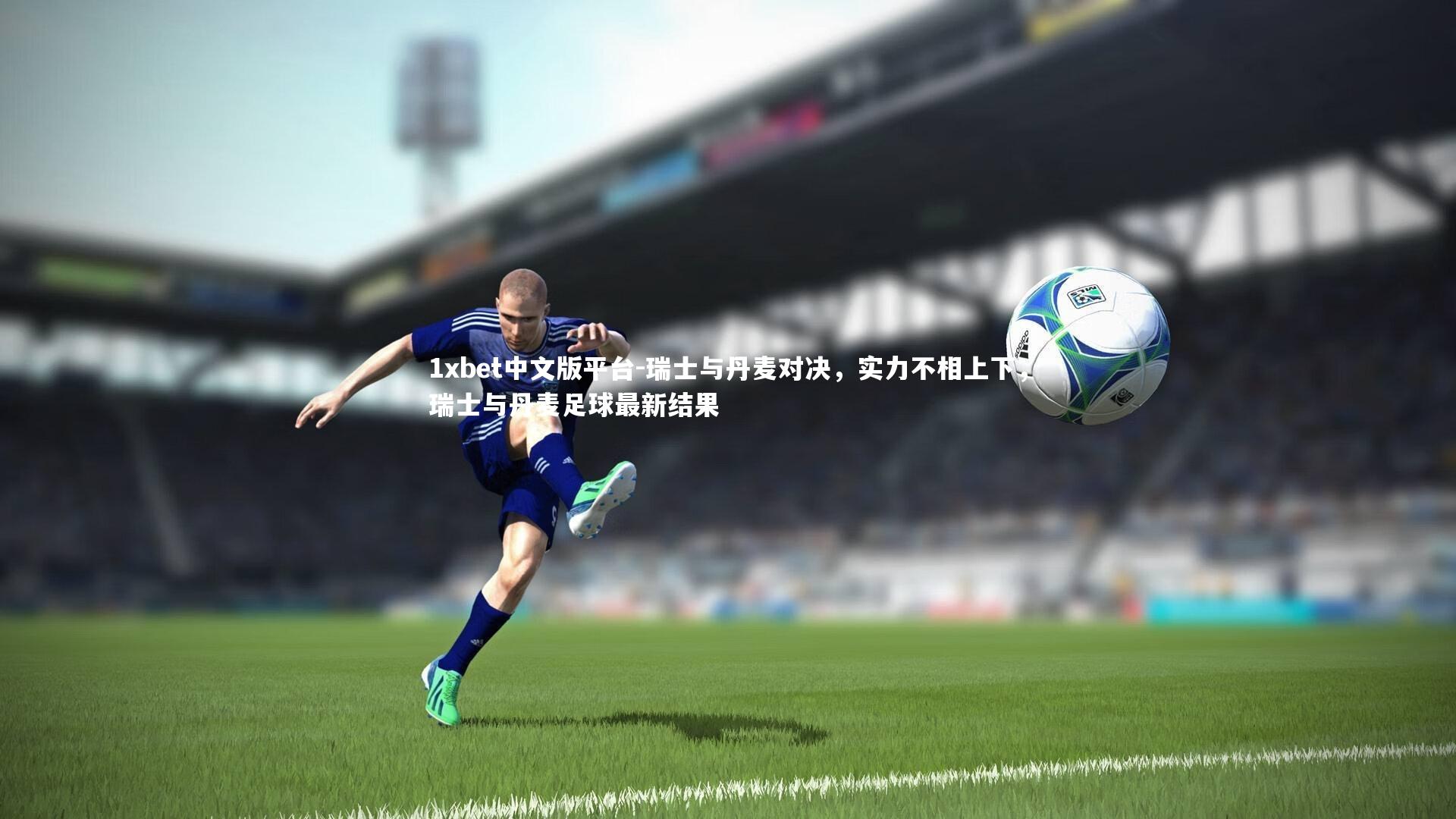 瑞士与丹麦对决，实力不相上下，瑞士与丹麦足球最新结果