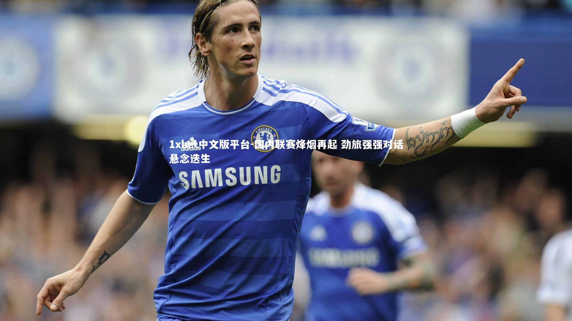 国内联赛烽烟再起 劲旅强强对话悬念迭生