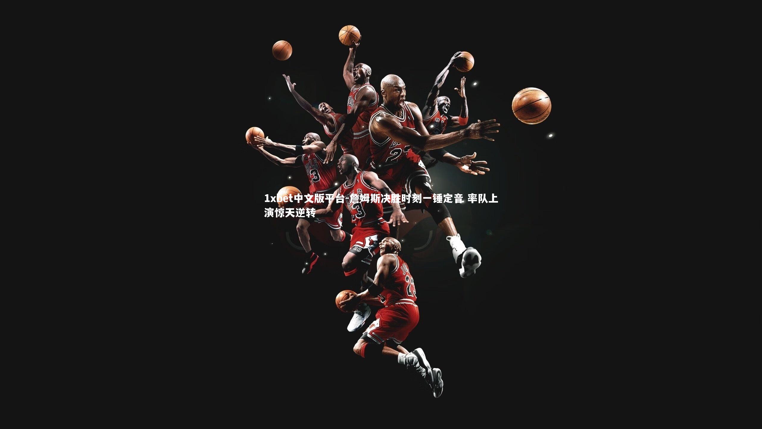 詹姆斯决胜时刻一锤定音 率队上演惊天逆转