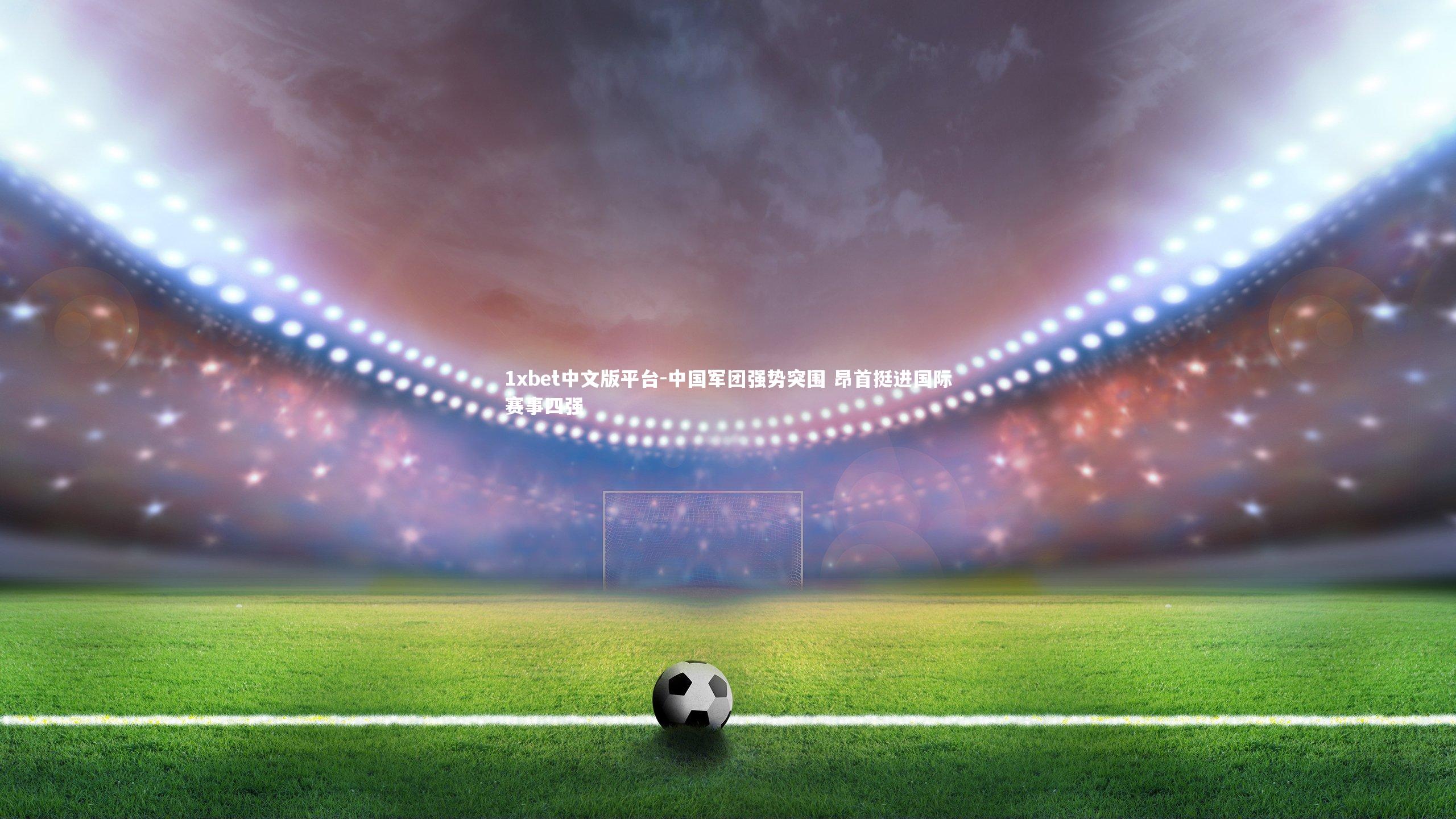 1xbet中文版平台-中国军团强势突围 昂首挺进国际赛事四强