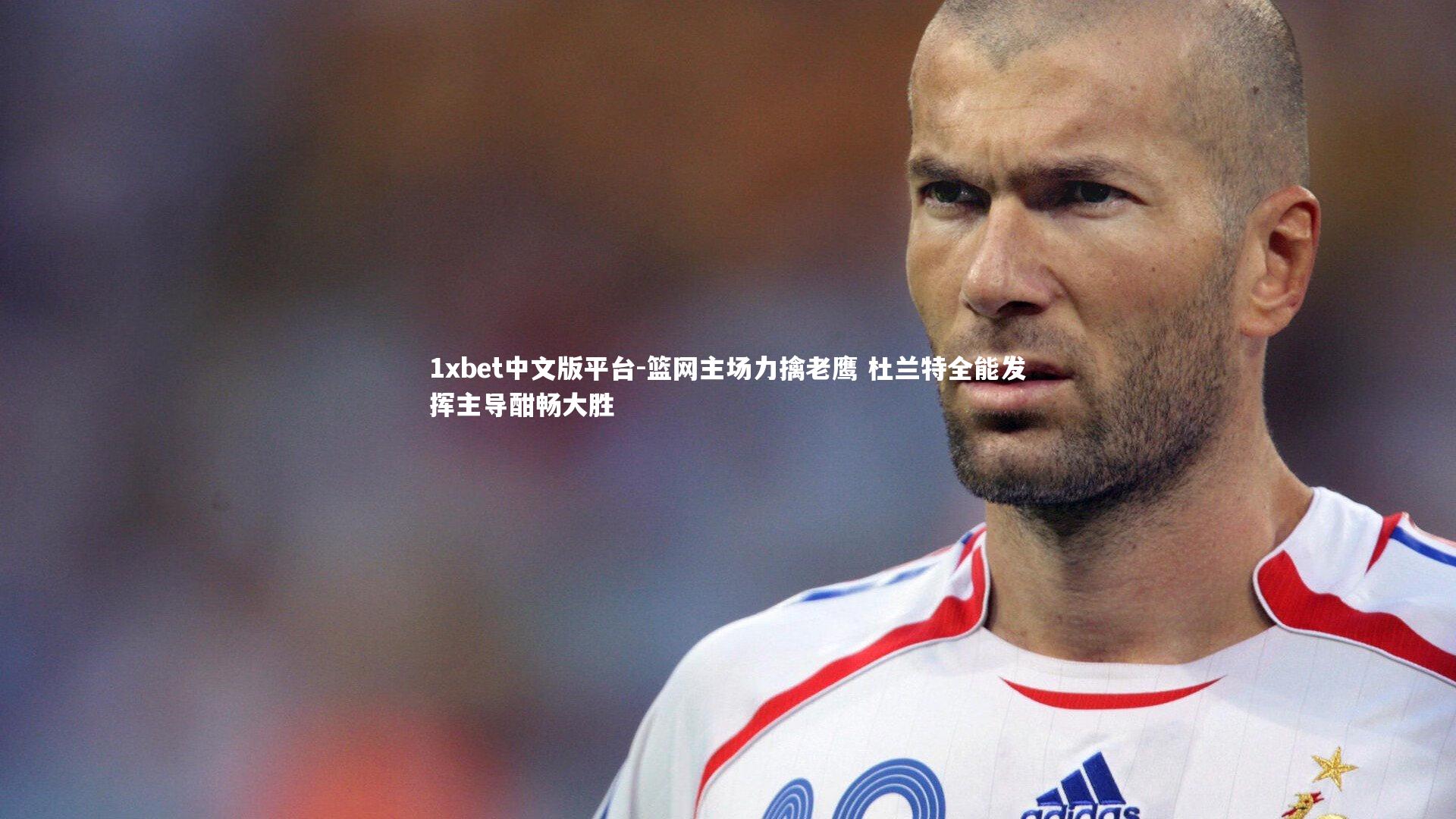 1xbet中文版平台-篮网主场力擒老鹰 杜兰特全能发挥主导酣畅大胜